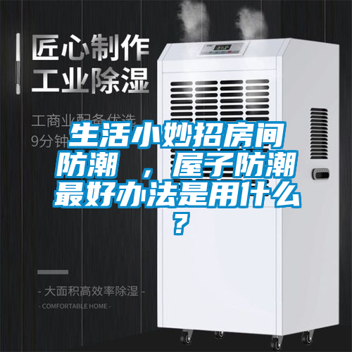 生活小妙招房間防潮 ，屋子防潮最好辦法是用什么？