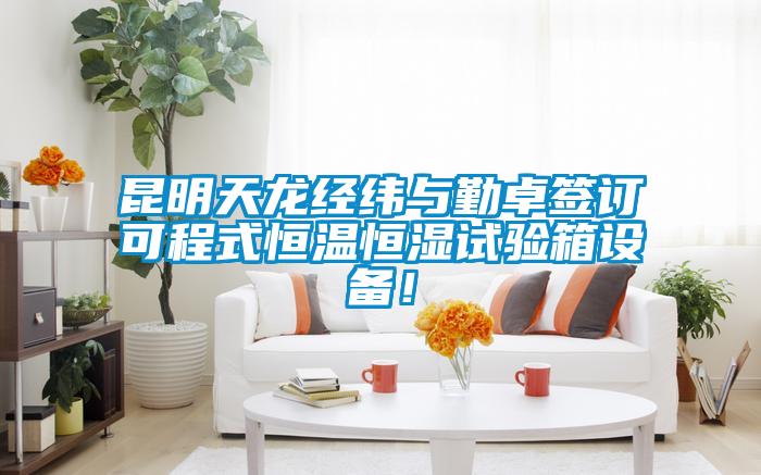 昆明天龍經緯與勤卓簽訂可程式恒溫恒濕試驗箱設備!
