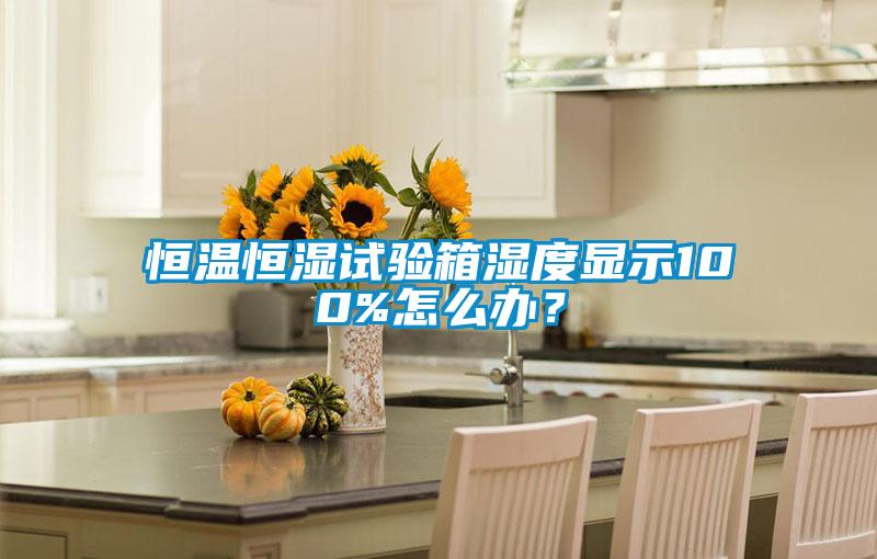 恒溫恒濕試驗箱濕度顯示100%怎么辦?