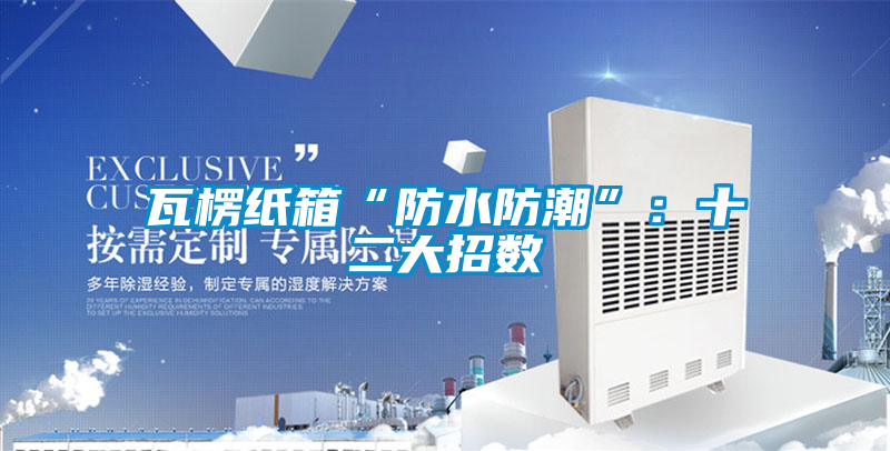 瓦楞紙箱“防水防潮”：十二大招數