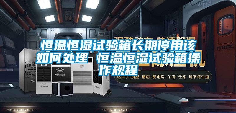 恒溫恒濕試驗箱長期停用該如何處理 恒溫恒濕試驗箱操作規程