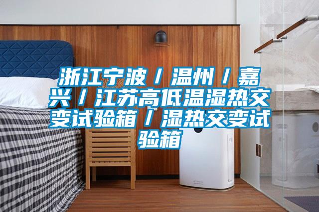 浙江寧波/溫州/嘉興/江蘇高低溫濕熱交變?cè)囼?yàn)箱/濕熱交變?cè)囼?yàn)箱