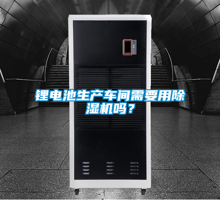 鋰電池生產車間需要用除濕機嗎？