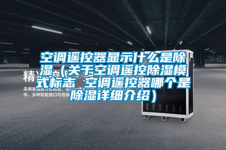 空調遙控器顯示什么是除濕(關于空調遙控除濕模式標志 空調遙控器哪個是除濕詳細介紹)