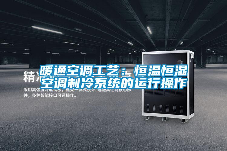 暖通空調(diào)工藝:恒溫恒濕空調(diào)制冷系統(tǒng)的運行操作