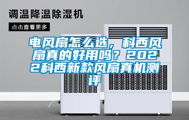 電風(fēng)扇怎么選,科西風(fēng)扇真的好用嗎?2022科西新款風(fēng)扇真機(jī)測評