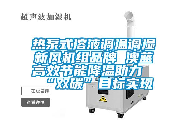 熱泵式溶液調溫調濕新風機組品牌 澳藍高效節能降溫助力“雙碳”目標實現