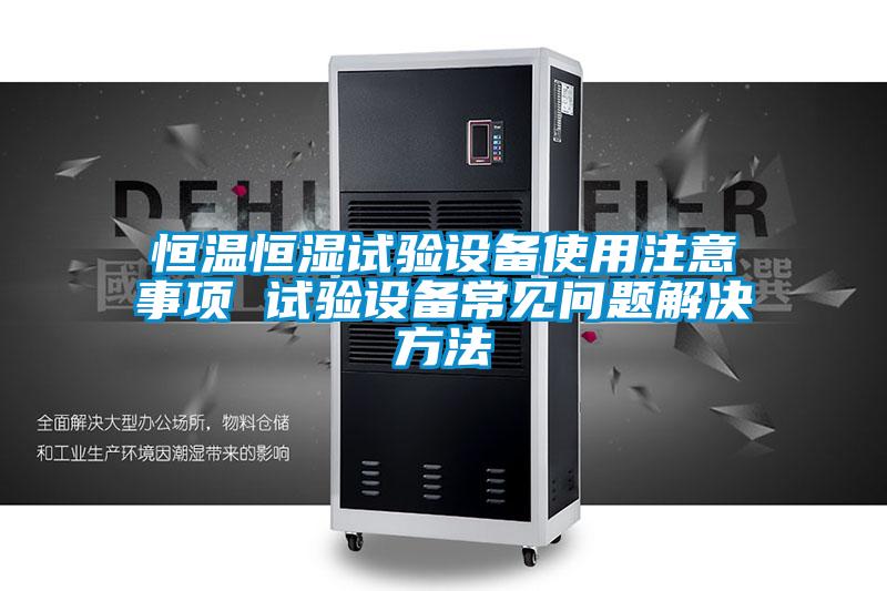 恒溫恒濕試驗設備使用注意事項 試驗設備常見問題解決方法