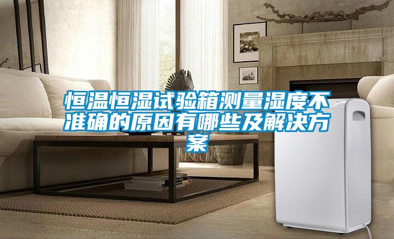 恒溫恒濕試驗箱測量濕度不準確的原因有哪些及解決方案