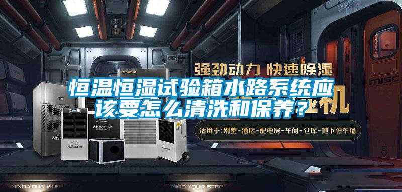 恒溫恒濕試驗箱水路系統應該要怎么清洗和保養？