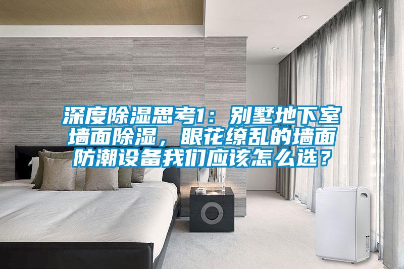 深度除濕思考1:別墅地下室墻面除濕,眼花繚亂的墻面防潮設(shè)備我們應(yīng)該怎么選?
