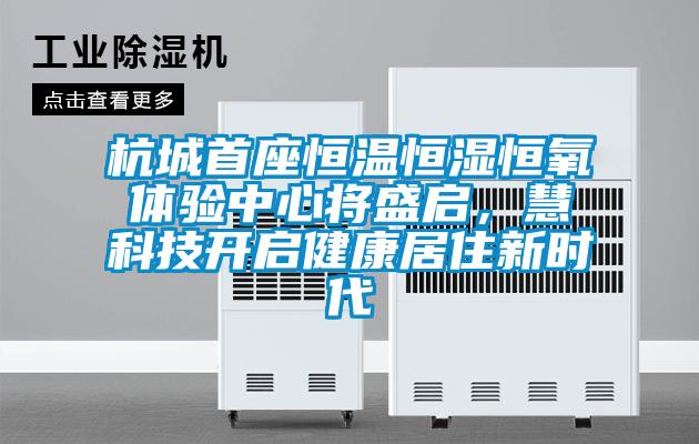杭城首座恒溫恒濕恒氧體驗中心將盛啟,慧科技開啟健康居住新時代