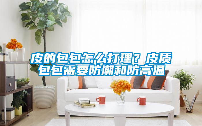 皮的包包怎么打理？皮質(zhì)包包需要防潮和防高溫