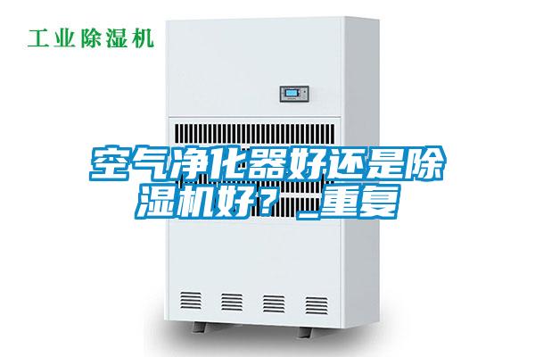 空氣凈化器好還是除濕機好?_重復
