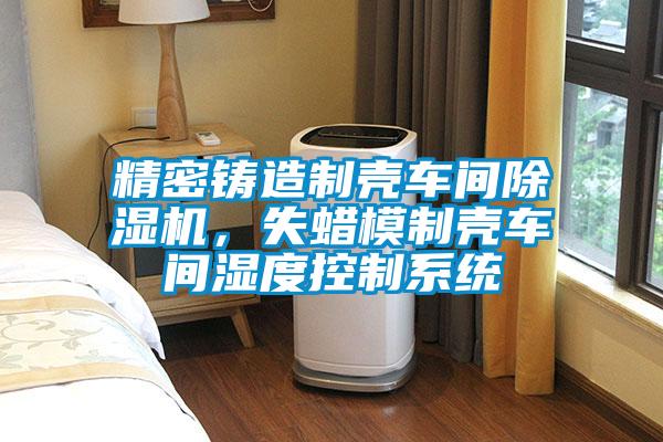 精密鑄造制殼車間除濕機,失蠟模制殼車間濕度控制系統