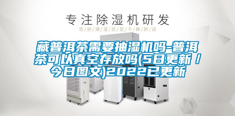 藏普洱茶需要抽濕機(jī)嗎-普洱茶可以真空存放嗎(5日更新/今日?qǐng)D文)2022已更新