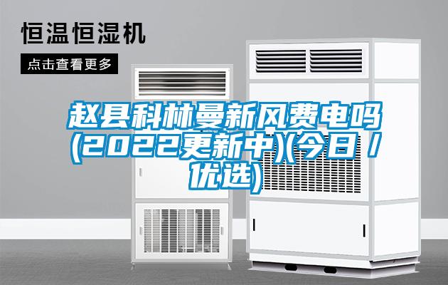 趙縣科林曼新風(fēng)費(fèi)電嗎(2022更新中)(今日/優(yōu)選)