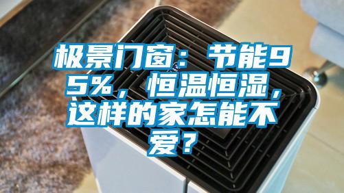 極景門窗:節能95%,恒溫恒濕,這樣的家怎能不愛?