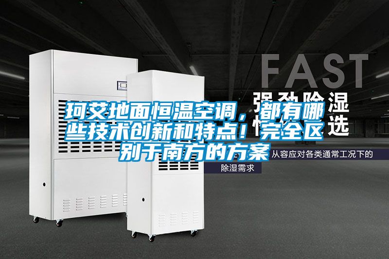 珂艾地面恒溫空調,都有哪些技術創新和特點!完全區別于南方的方案