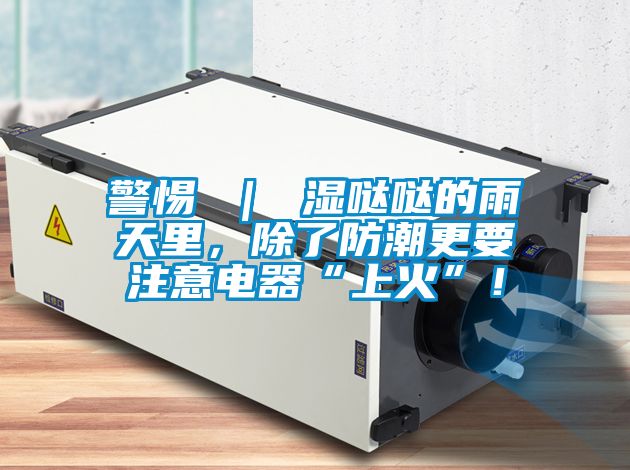 警惕 ｜ 濕噠噠的雨天里，除了防潮更要注意電器“上火”！