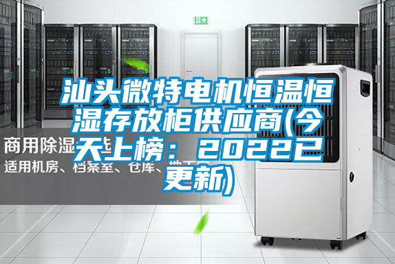 汕頭微特電機(jī)恒溫恒濕存放柜供應(yīng)商(今天上榜:2022已更新)