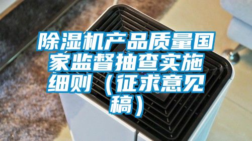 除濕機產品質量國家監督抽查實施細則（征求意見稿）
