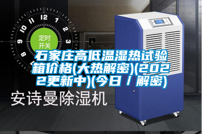 石家莊高低溫濕熱試驗箱價格(大熱解密)(2022更新中)(今日/解密)