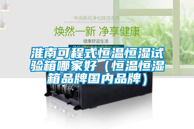 淮南可程式恒溫恒濕試驗箱哪家好(恒溫恒濕箱品牌國內品牌)