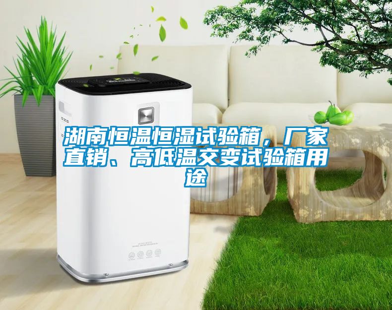 湖南恒溫恒濕試驗箱，廠家直銷、高低溫交變試驗箱用途