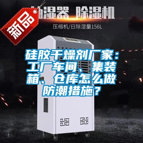 硅膠干燥劑廠家:工廠車間、集裝箱、倉庫怎么做防潮措施?