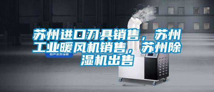 蘇州進口刀具銷售,蘇州工業暖風機銷售,蘇州除濕機出售