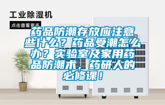 藥品防潮存放應注意些什么?藥品受潮怎么辦?實驗室及家用藥品防潮術,藥研人的必修課!
