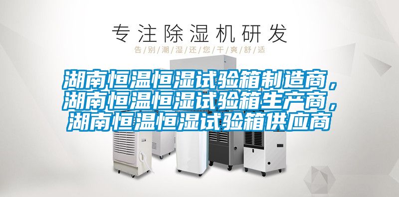 湖南恒溫恒濕試驗箱制造商,湖南恒溫恒濕試驗箱生產商,湖南恒溫恒濕試驗箱供應商