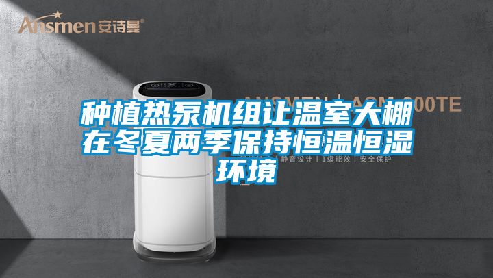 種植熱泵機組讓溫室大棚在冬夏兩季保持恒溫恒濕環境