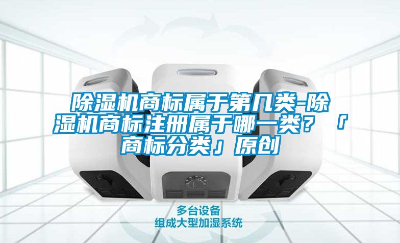 除濕機商標屬于第幾類-除濕機商標注冊屬于哪一類?「商標分類」原創