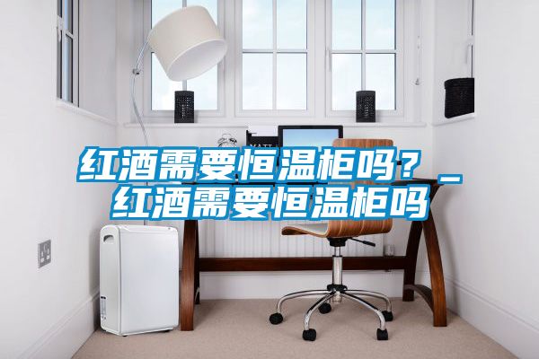 紅酒需要恒溫柜嗎?_紅酒需要恒溫柜嗎
