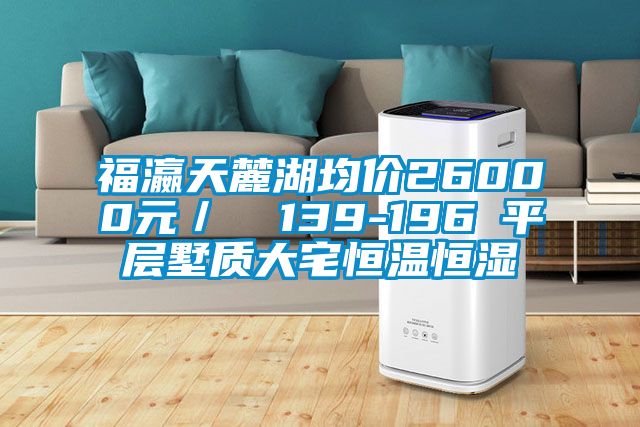 福瀛天麓湖均價26000元／㎡ 139-196㎡平層墅質大宅恒溫恒濕