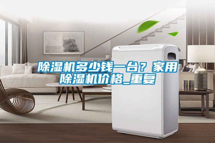 除濕機多少錢一臺?家用除濕機價格_重復