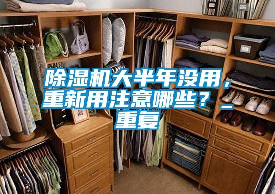 除濕機大半年沒用，重新用注意哪些？_重復