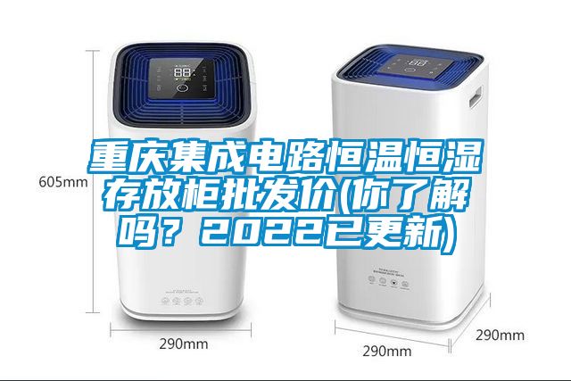 重慶集成電路恒溫恒濕存放柜批發價(你了解嗎?2022已更新)