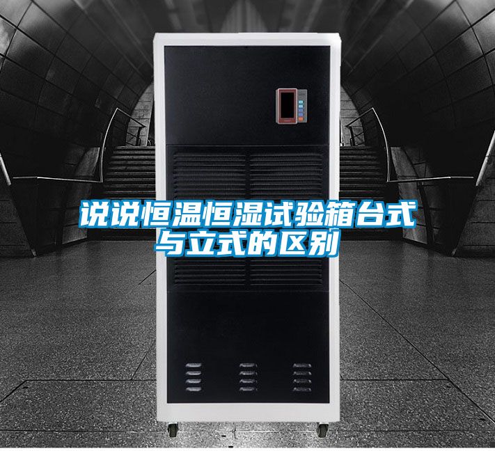 說說恒溫恒濕試驗箱臺式與立式的區別