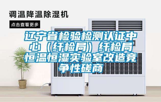 遼寧省檢驗檢測認證中心(纖檢局)纖檢局恒溫恒濕實驗室改造競爭性磋商