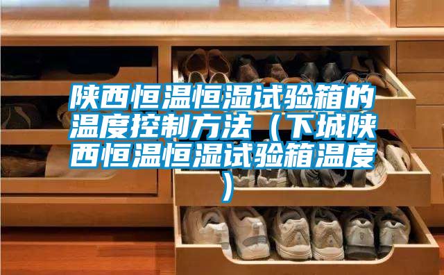 陜西恒溫恒濕試驗箱的溫度控制方法(下城陜西恒溫恒濕試驗箱溫度)