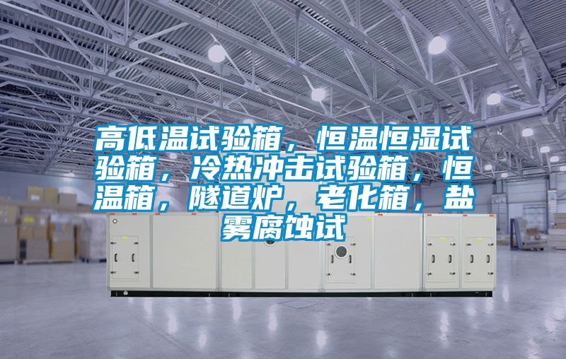 高低溫試驗(yàn)箱，恒溫恒濕試驗(yàn)箱，冷熱沖擊試驗(yàn)箱，恒溫箱，隧道爐，老化箱，鹽霧腐蝕試
