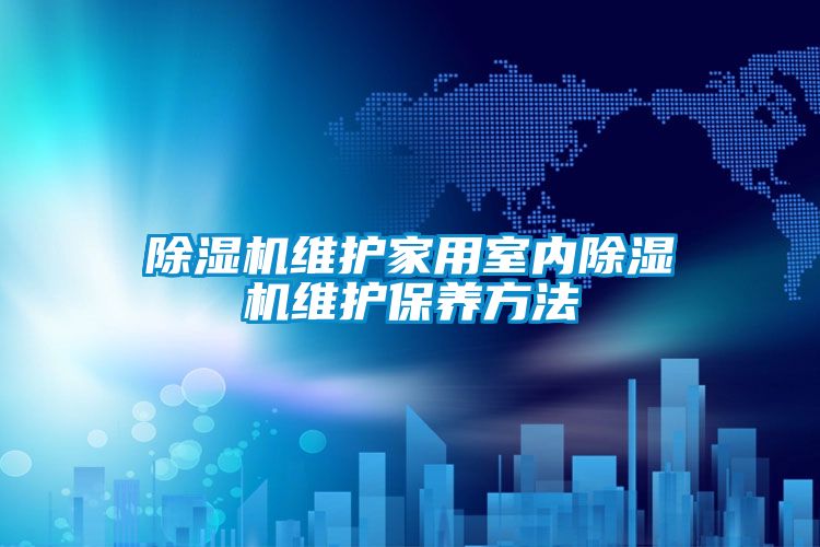 除濕機維護家用室內除濕機維護保養方法