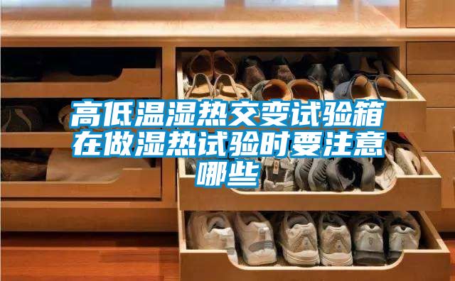 高低溫濕熱交變試驗箱在做濕熱試驗時要注意哪些