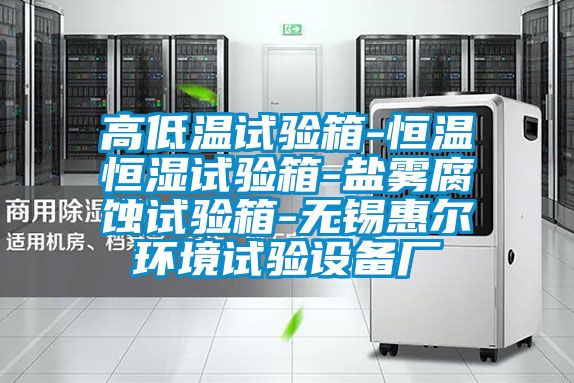 高低溫試驗箱-恒溫恒濕試驗箱-鹽霧腐蝕試驗箱-無錫惠爾環境試驗設備廠