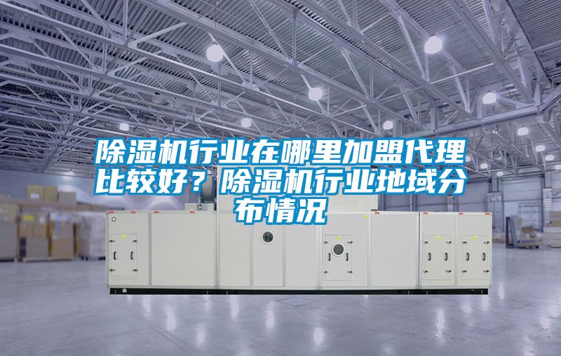 除濕機行業在哪里加盟代理比較好？除濕機行業地域分布情況