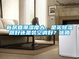 行業新聞新房回潮濕度大，是買除濕器好還是裝空調好？優質