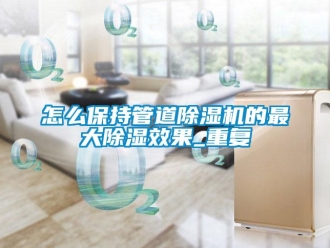 行業新聞怎么保持管道除濕機的最大除濕效果_重復
